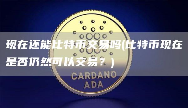 现在还能比特币交易吗 - 比特币现在是否仍然可以交易？